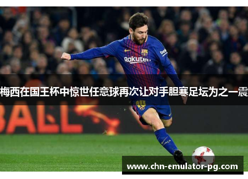 梅西在国王杯中惊世任意球再次让对手胆寒足坛为之一震