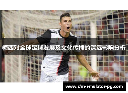 梅西对全球足球发展及文化传播的深远影响分析