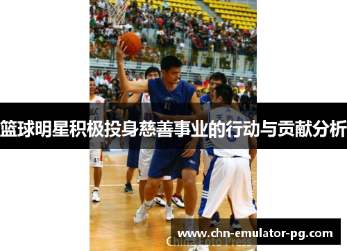 篮球明星积极投身慈善事业的行动与贡献分析