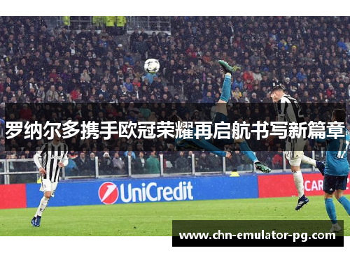 罗纳尔多携手欧冠荣耀再启航书写新篇章