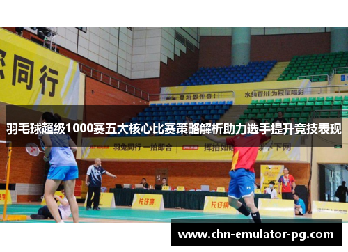 羽毛球超级1000赛五大核心比赛策略解析助力选手提升竞技表现 羽毛球超级1000赛五大核心比赛策略解析助力选手提升竞技表现