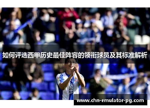 如何评选西甲历史最佳阵容的领衔球员及其标准解析