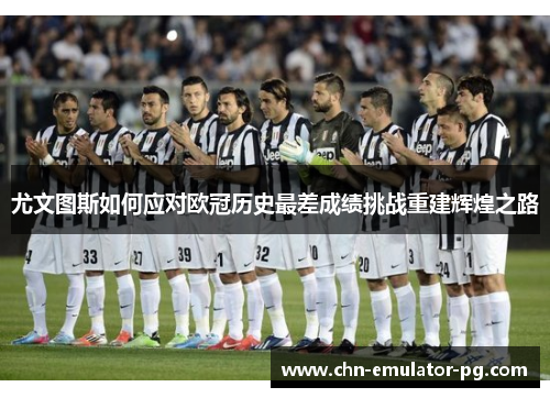 尤文图斯如何应对欧冠历史最差成绩挑战重建辉煌之路 尤文图斯如何应对欧冠历史最差成绩挑战重建辉煌之路