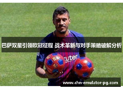 巴萨双星引领欧冠征程 战术革新与对手策略破解分析 巴萨双星引领欧冠征程 战术革新与对手策略破解分析