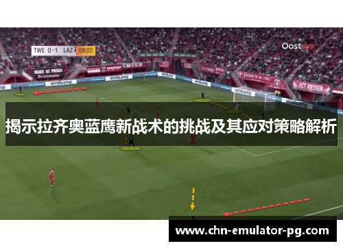 揭示拉齐奥蓝鹰新战术的挑战及其应对策略解析 揭示拉齐奥蓝鹰新战术的挑战及其应对策略解析