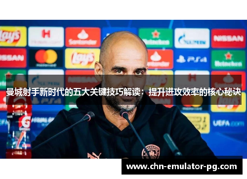 曼城射手新时代的五大关键技巧解读：提升进攻效率的核心秘诀