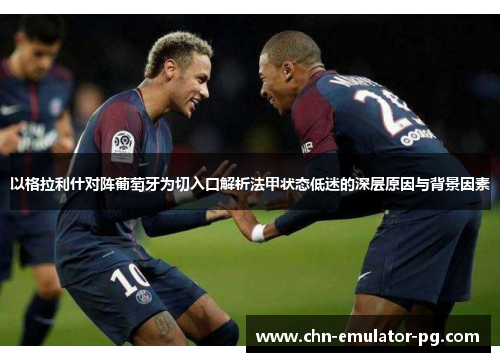 以格拉利什对阵葡萄牙为切入口解析法甲状态低迷的深层原因与背景因素 以格拉利什对阵葡萄牙为切入口解析法甲状态低迷的深层原因与背景因素