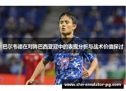 巴尔韦德在对阵巴西亚冠中的表现分析与战术价值探讨 巴尔韦德在对阵巴西亚冠中的表现分析与战术价值探讨