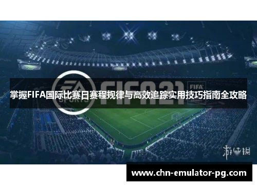 掌握FIFA国际比赛日赛程规律与高效追踪实用技巧指南全攻略 掌握FIFA国际比赛日赛程规律与高效追踪实用技巧指南全攻略