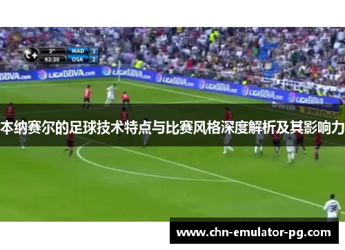 本纳赛尔的足球技术特点与比赛风格深度解析及其影响力