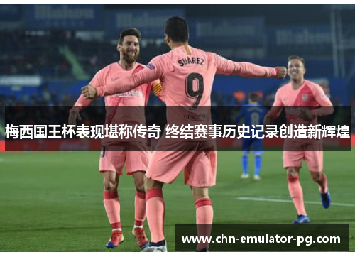 梅西国王杯表现堪称传奇 终结赛事历史记录创造新辉煌