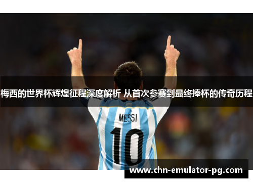 梅西的世界杯辉煌征程深度解析 从首次参赛到最终捧杯的传奇历程 梅西的世界杯辉煌征程深度解析 从首次参赛到最终捧杯的传奇历程
