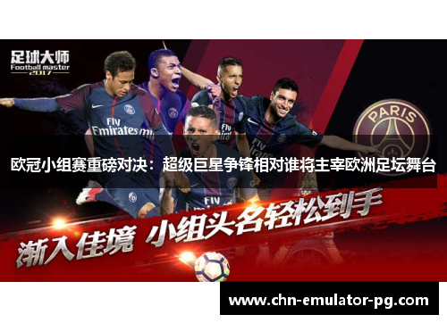 欧冠小组赛重磅对决：超级巨星争锋相对谁将主宰欧洲足坛舞台