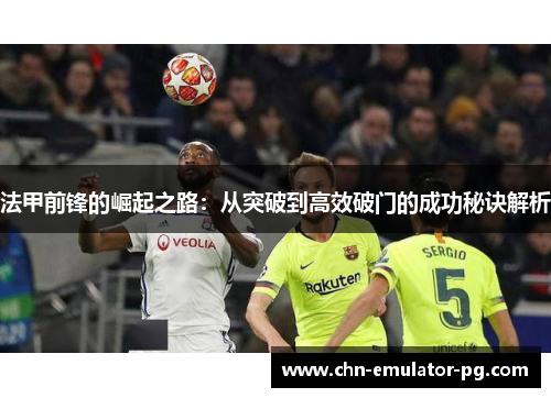 法甲前锋的崛起之路：从突破到高效破门的成功秘诀解析