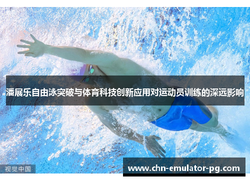 潘展乐自由泳突破与体育科技创新应用对运动员训练的深远影响 潘展乐自由泳突破与体育科技创新应用对运动员训练的深远影响