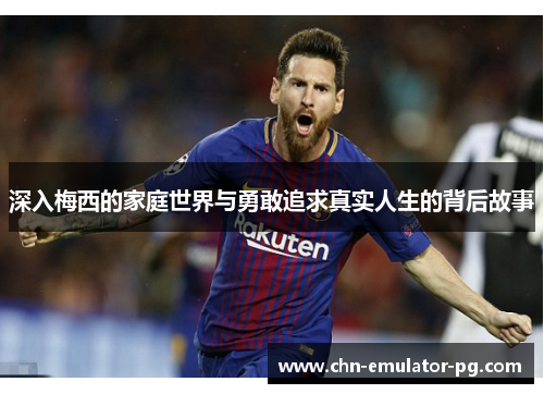 深入梅西的家庭世界与勇敢追求真实人生的背后故事 深入梅西的家庭世界与勇敢追求真实人生的背后故事