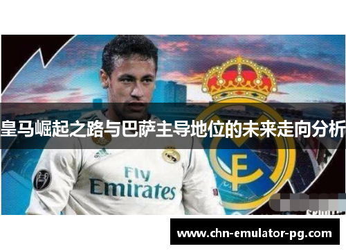 皇马崛起之路与巴萨主导地位的未来走向分析