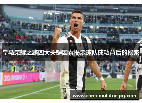 皇马荣耀之路四大关键因素揭示球队成功背后的秘密 皇马荣耀之路四大关键因素揭示球队成功背后的秘密