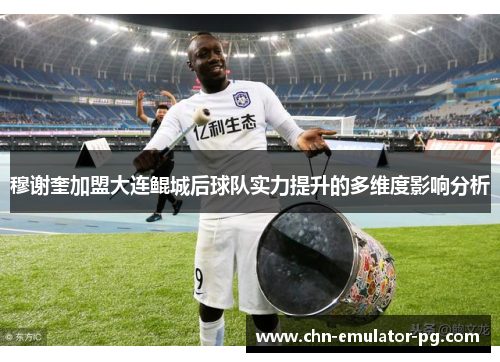 穆谢奎加盟大连鲲城后球队实力提升的多维度影响分析 穆谢奎加盟大连鲲城后球队实力提升的多维度影响分析