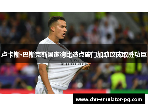 卢卡斯·巴斯克斯国家德比造点破门加助攻成取胜功臣