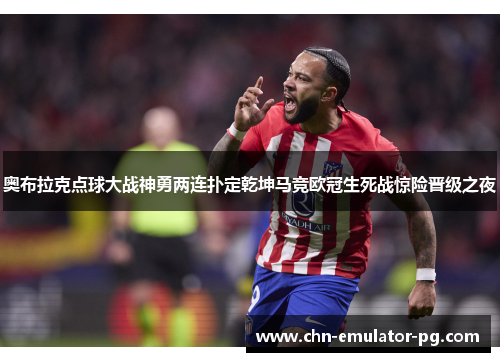 奥布拉克点球大战神勇两连扑定乾坤马竞欧冠生死战惊险晋级之夜