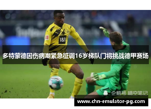 多特蒙德因伤病潮紧急征调16岁梯队门将挑战德甲赛场 多特蒙德因伤病潮紧急征调16岁梯队门将挑战德甲赛场