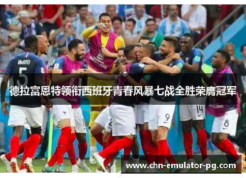 德拉富恩特领衔西班牙青春风暴七战全胜荣膺冠军 德拉富恩特领衔西班牙青春风暴七战全胜荣膺冠军