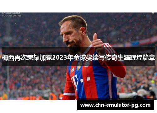 梅西再次荣耀加冕2023年金球奖续写传奇生涯辉煌篇章