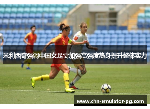 米利西奇强调中国女足需加强高强度热身提升整体实力 米利西奇强调中国女足需加强高强度热身提升整体实力