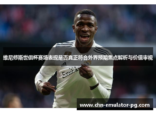 维尼修斯世俱杯赛场表现是否真正符合外界预期焦点解析与价值审视 维尼修斯世俱杯赛场表现是否真正符合外界预期焦点解析与价值审视