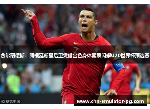 费尔南德斯：阿根廷新星后卫凭借出色身体素质闪耀U20世界杯预选赛