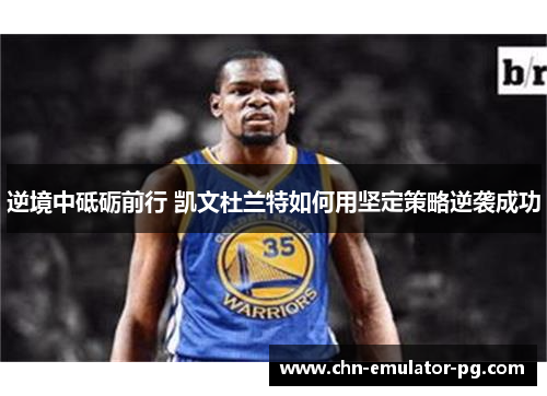 逆境中砥砺前行 凯文杜兰特如何用坚定策略逆袭成功