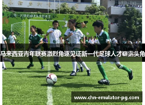 马来西亚青年联赛激烈角逐见证新一代足球人才崭露头角