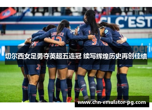 切尔西女足勇夺英超五连冠 续写辉煌历史再创佳绩