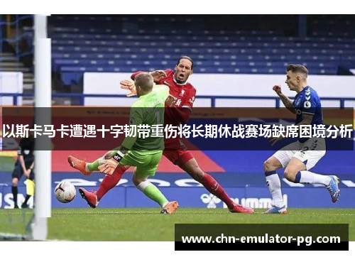 以斯卡马卡遭遇十字韧带重伤将长期休战赛场缺席困境分析