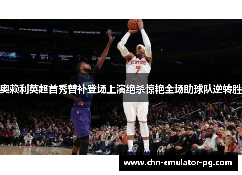 奥赖利英超首秀替补登场上演绝杀惊艳全场助球队逆转胜