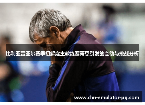 比利亚雷亚尔赛季初解雇主教练塞蒂恩引发的变动与挑战分析