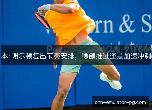 本·谢尔顿复出节奏安排，稳健推进还是加速冲刺
